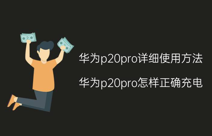 华为p20pro详细使用方法 华为p20pro怎样正确充电？